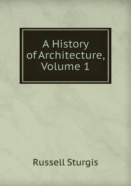 Обложка книги A History of Architecture, Volume 1, Russell Sturgis