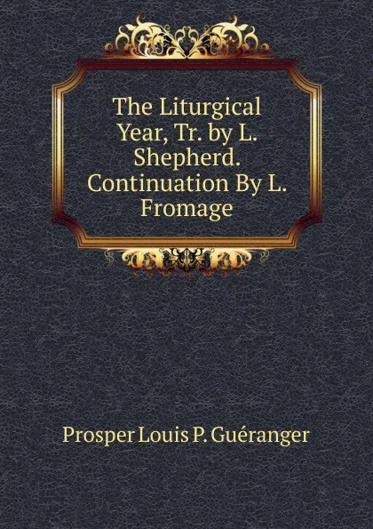 Обложка книги The Liturgical Year, Tr. by L. Shepherd. Continuation By L. Fromage., Prosper Louis P. Guéranger