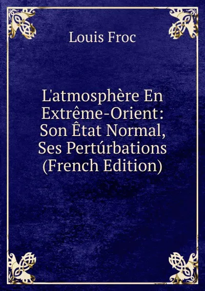 Обложка книги L.atmosphere En Extreme-Orient: Son Etat Normal, Ses Perturbations (French Edition), Louis Froc