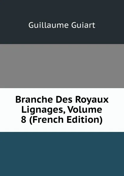 Обложка книги Branche Des Royaux Lignages, Volume 8 (French Edition), Guillaume Guiart