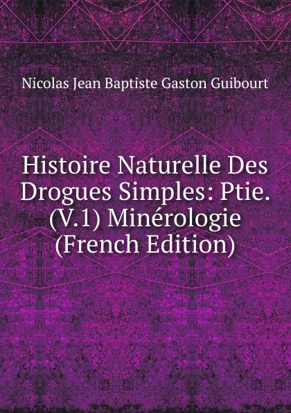 Обложка книги Histoire Naturelle Des Drogues Simples: Ptie. (V.1) Minerologie (French Edition), Nicolas Jean Baptiste Gaston Guibourt