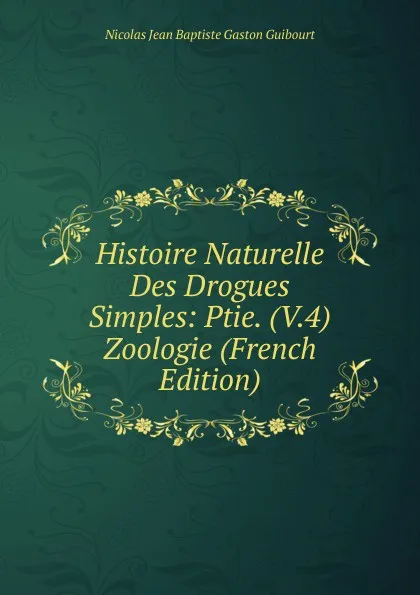 Обложка книги Histoire Naturelle Des Drogues Simples: Ptie. (V.4) Zoologie (French Edition), Nicolas Jean Baptiste Gaston Guibourt