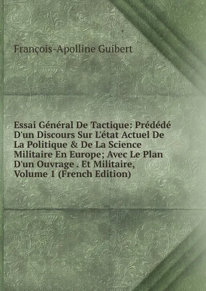 Обложка книги Essai General De Tactique: Predede D.un Discours Sur L.etat Actuel De La Politique . De La Science Militaire En Europe; Avec Le Plan D.un Ouvrage . Et Militaire, Volume 1 (French Edition), François-Apolline Guibert