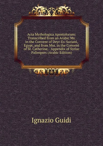 Обложка книги Acta Mythologica Apostolorum: Transcribed from an Arabic Ms. in the Convent of Deyr-Es-Suriani, Egypt, and from Mss. in the Convent of St. Catherine, . Appendix of Syriac Palimpses (Arabic Edition), Ignazio Guidi