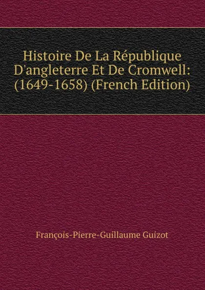 Обложка книги Histoire De La Republique D.angleterre Et De Cromwell: (1649-1658) (French Edition), François-Pierre-Guillaume Guizot