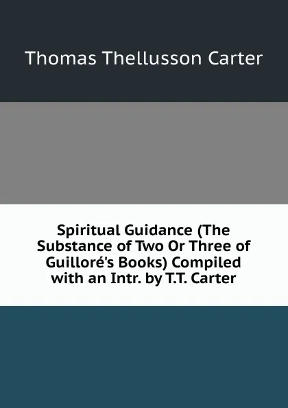 Обложка книги Spiritual Guidance (The Substance of Two Or Three of Guillore.s Books) Compiled with an Intr. by T.T. Carter, Thomas Thellusson Carter