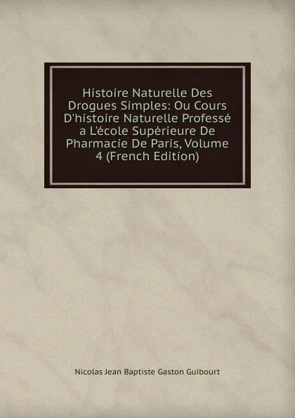 Обложка книги Histoire Naturelle Des Drogues Simples: Ou Cours D.histoire Naturelle Professe a L.ecole Superieure De Pharmacie De Paris, Volume 4 (French Edition), Nicolas Jean Baptiste Gaston Guibourt