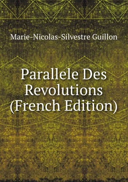 Обложка книги Parallele Des Revolutions (French Edition), Marie-Nicolas-Silvestre Guillon