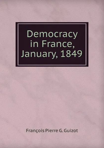 Обложка книги Democracy in France, January, 1849, François Pierre G. Guizot