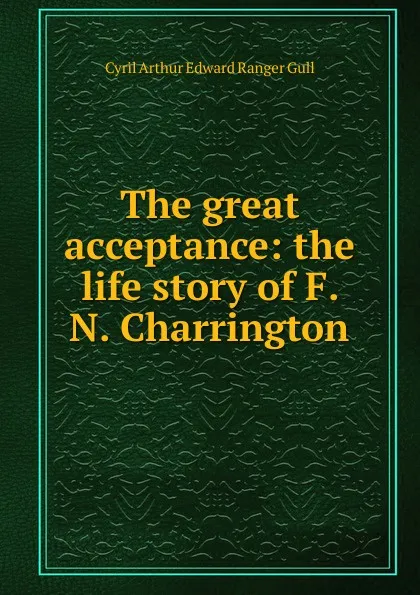 Обложка книги The great acceptance: the life story of F. N. Charrington, Cyril Arthur Edward Ranger Gull