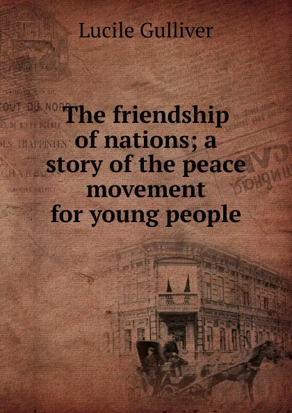 Обложка книги The friendship of nations; a story of the peace movement for young people, Lucile Gulliver