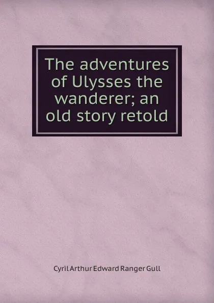 Обложка книги The adventures of Ulysses the wanderer; an old story retold, Cyril Arthur Edward Ranger Gull