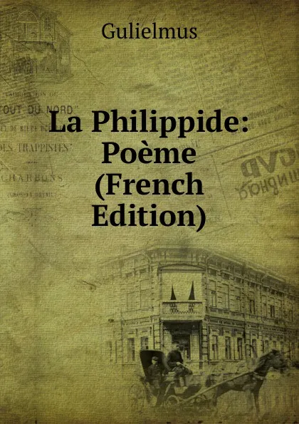 Обложка книги La Philippide: Poeme (French Edition), Gulielmus