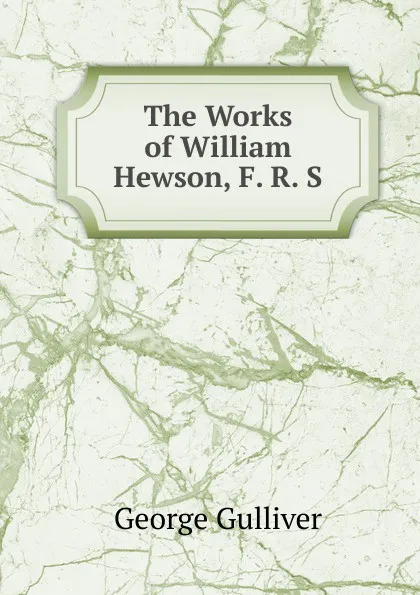 Обложка книги The Works of William Hewson, F. R. S., George Gulliver