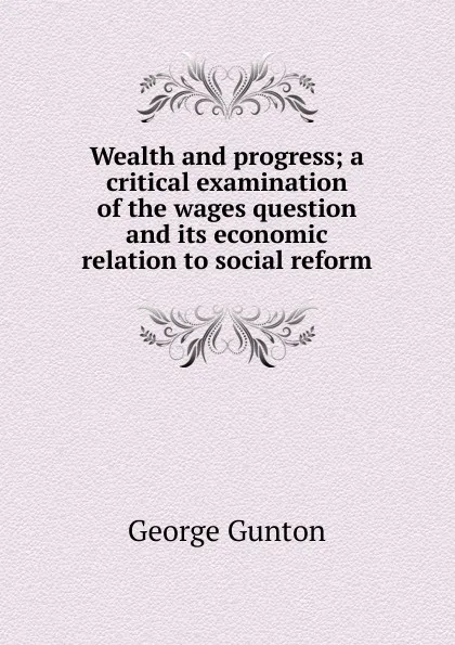 Обложка книги Wealth and progress; a critical examination of the wages question and its economic relation to social reform, George Gunton