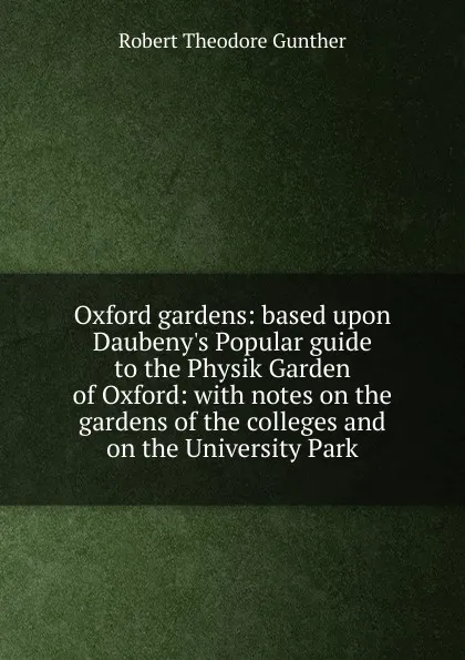 Обложка книги Oxford gardens: based upon Daubeny.s Popular guide to the Physik Garden of Oxford: with notes on the gardens of the colleges and on the University Park, Robert Theodore Gunther