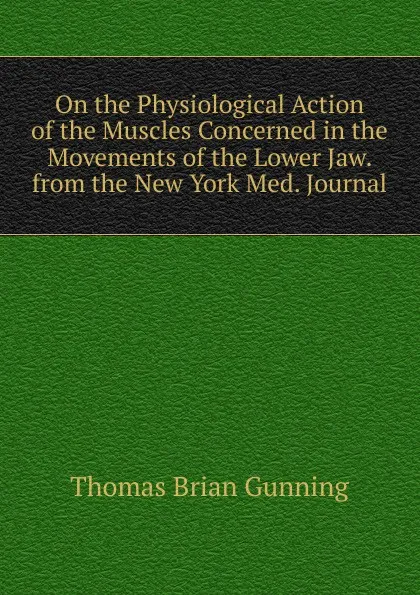 Обложка книги On the Physiological Action of the Muscles Concerned in the Movements of the Lower Jaw. from the New York Med. Journal, Thomas Brian Gunning