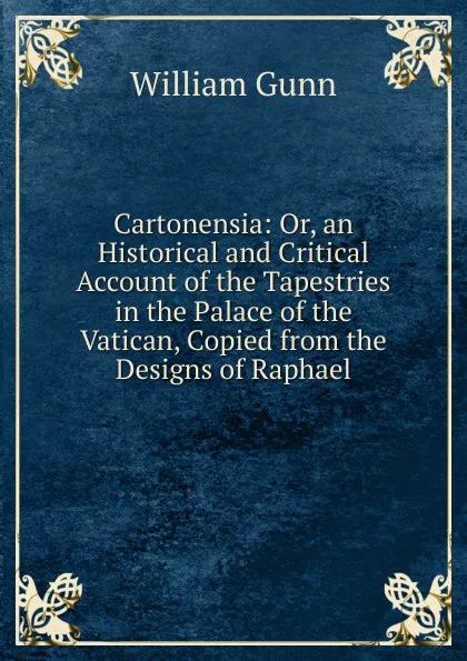 Обложка книги Cartonensia: Or, an Historical and Critical Account of the Tapestries in the Palace of the Vatican, Copied from the Designs of Raphael, William Gunn