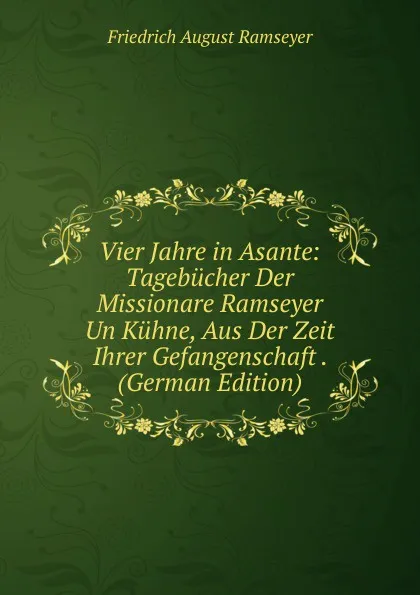 Обложка книги Vier Jahre in Asante: Tagebucher Der Missionare Ramseyer Un Kuhne, Aus Der Zeit Ihrer Gefangenschaft . (German Edition), Friedrich August Ramseyer