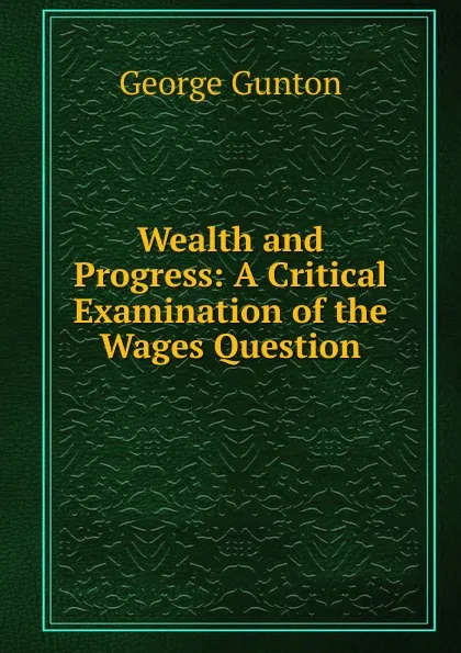 Обложка книги Wealth and Progress: A Critical Examination of the Wages Question, George Gunton