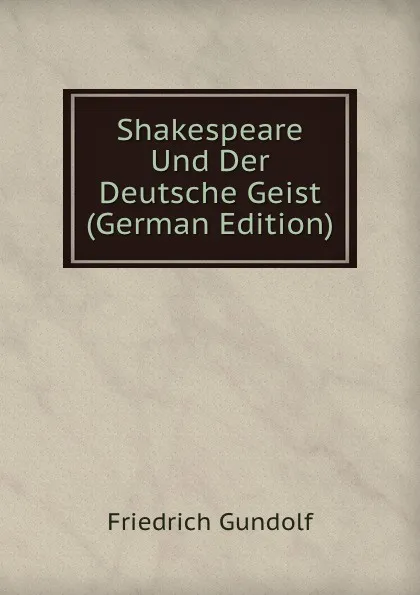 Обложка книги Shakespeare Und Der Deutsche Geist (German Edition), Friedrich Gundolf