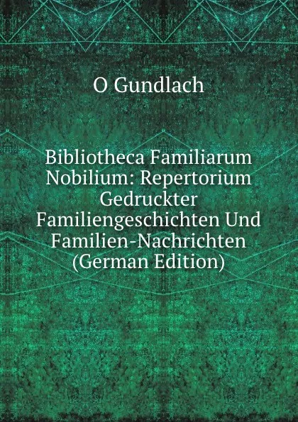 Обложка книги Bibliotheca Familiarum Nobilium: Repertorium Gedruckter Familiengeschichten Und Familien-Nachrichten (German Edition), O Gundlach