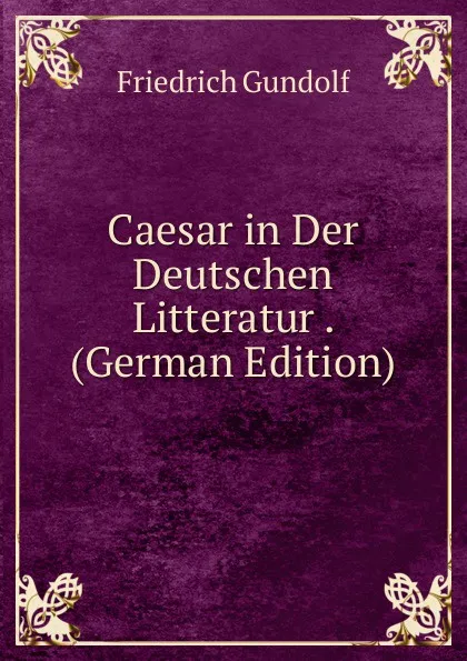 Обложка книги Caesar in Der Deutschen Litteratur . (German Edition), Friedrich Gundolf