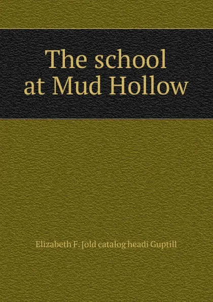 Обложка книги The school at Mud Hollow, Elizabeth F. [old catalog headi Guptill