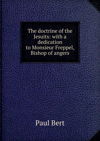 Обложка книги The doctrine of the Jesuits: with a dedication to Monsieur Freppel, Bishop of angers, Paul Bert