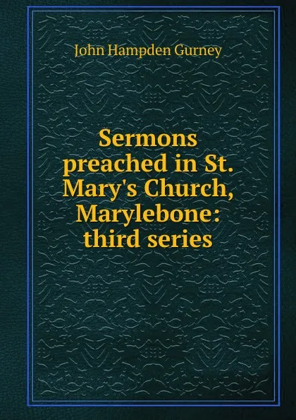 Обложка книги Sermons preached in St. Mary.s Church, Marylebone: third series, John Hampden Gurney