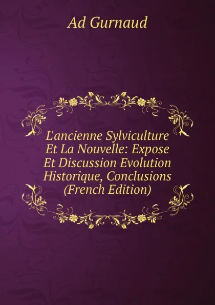 Обложка книги L.ancienne Sylviculture Et La Nouvelle: Expose Et Discussion Evolution Historique, Conclusions (French Edition), Ad Gurnaud