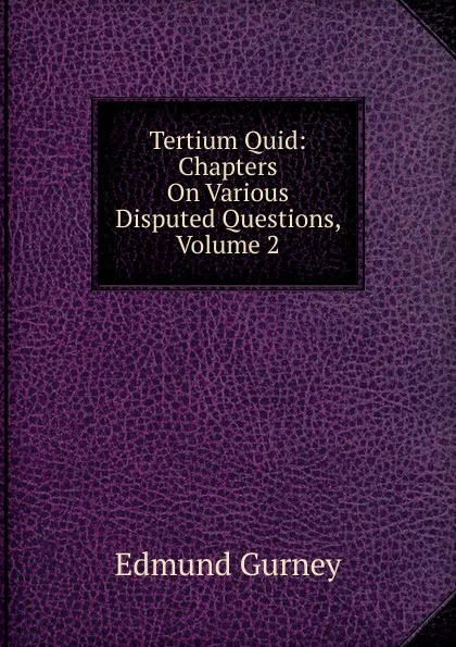 Обложка книги Tertium Quid: Chapters On Various Disputed Questions, Volume 2, Edmund Gurney