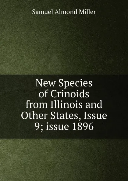 Обложка книги New Species of Crinoids from Illinois and Other States, Issue 9;.issue 1896, Samuel Almond Miller