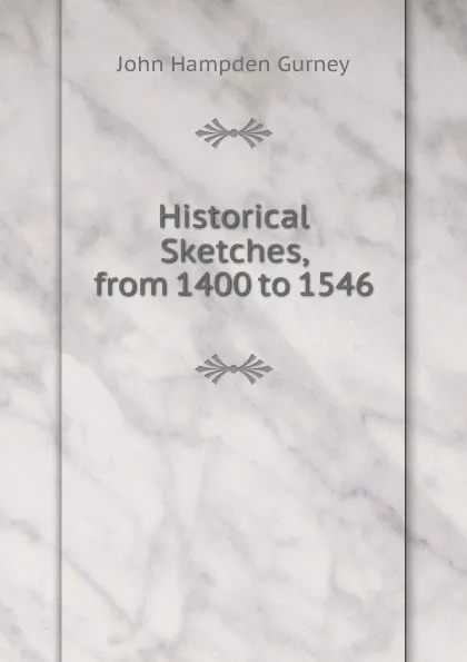 Обложка книги Historical Sketches, from 1400 to 1546, John Hampden Gurney