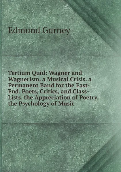 Обложка книги Tertium Quid: Wagner and Wagnerism. a Musical Crisis. a Permanent Band for the East-End. Poets, Critics, and Class-Lists. the Appreciation of Poetry. the Psychology of Music, Edmund Gurney