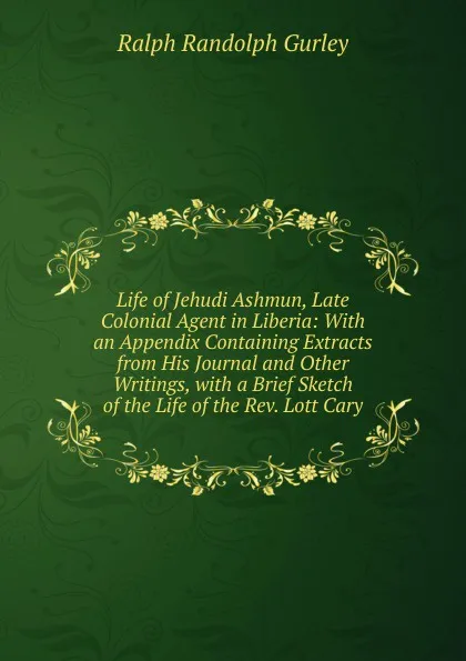 Обложка книги Life of Jehudi Ashmun, Late Colonial Agent in Liberia: With an Appendix Containing Extracts from His Journal and Other Writings, with a Brief Sketch of the Life of the Rev. Lott Cary, Ralph Randolph Gurley