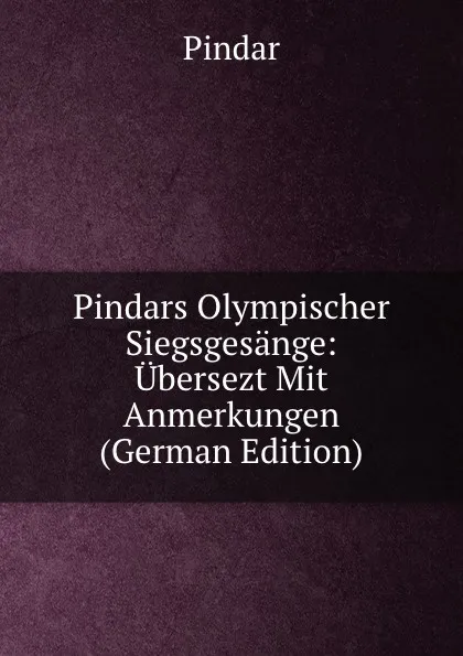 Обложка книги Pindars Olympischer Siegsgesange: Ubersezt Mit Anmerkungen (German Edition), Pindar