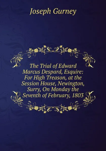 Обложка книги The Trial of Edward Marcus Despard, Esquire: For High Treason, at the Session House, Newington, Surry, On Monday the Seventh of February, 1803, Joseph Gurney