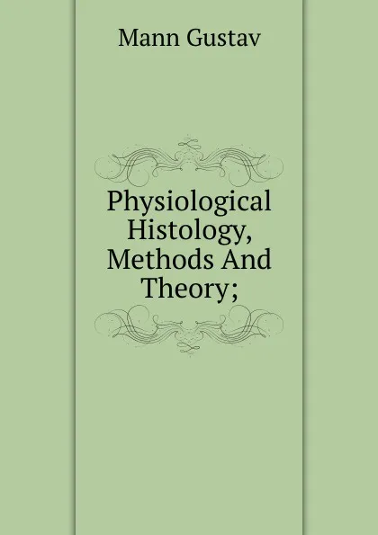 Обложка книги Physiological Histology, Methods And Theory;, Mann Gustav