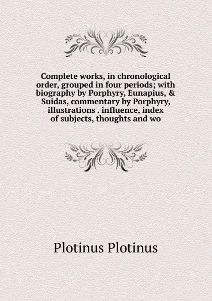 Обложка книги Complete works, in chronological order, grouped in four periods; with biography by Porphyry, Eunapius, . Suidas, commentary by Porphyry, illustrations . influence, index of subjects, thoughts and wo, Plotinus Plotinus