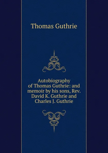 Обложка книги Autobiography of Thomas Guthrie: and memoir by his sons, Rev. David K. Guthrie and Charles J. Guthrie, Guthrie Thomas