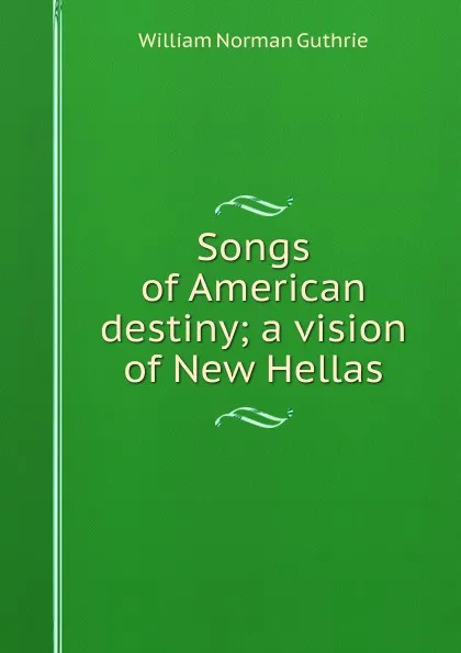 Обложка книги Songs of American destiny; a vision of New Hellas, William Norman Guthrie