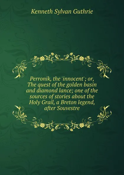 Обложка книги Perronik, the .innocent.; or, The quest of the golden basin and diamond lance; one of the sources of stories about the Holy Grail, a Breton legend, after Souvestre, Kenneth Sylvan Guthrie