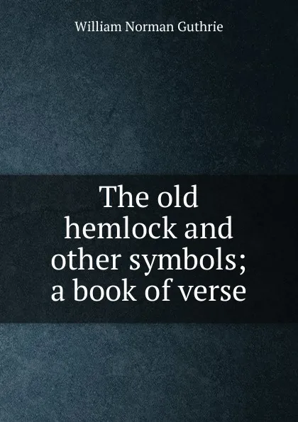 Обложка книги The old hemlock and other symbols; a book of verse, William Norman Guthrie