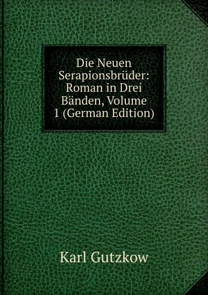 Обложка книги Die Neuen Serapionsbruder: Roman in Drei Banden, Volume 1 (German Edition), Gutzkow Karl