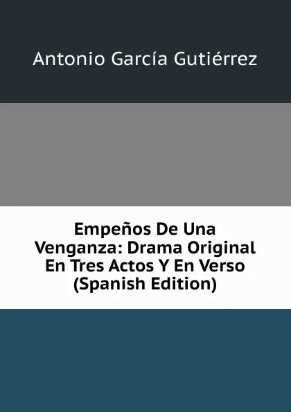 Обложка книги Empenos De Una Venganza: Drama Original En Tres Actos Y En Verso (Spanish Edition), Antonio García Gutiérrez