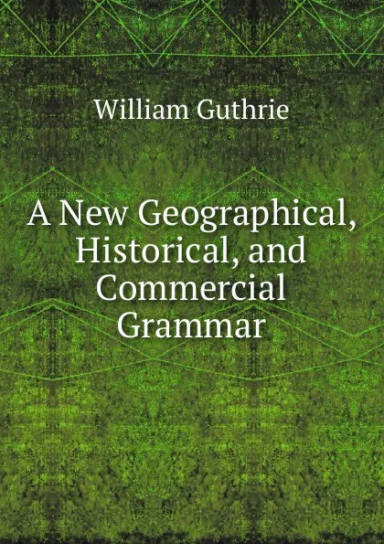 Обложка книги A New Geographical, Historical, and Commercial Grammar, William Guthrie