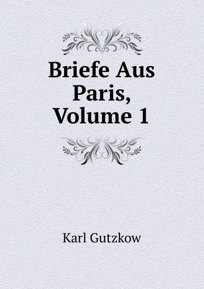 Обложка книги Briefe Aus Paris, Volume 1, Gutzkow Karl