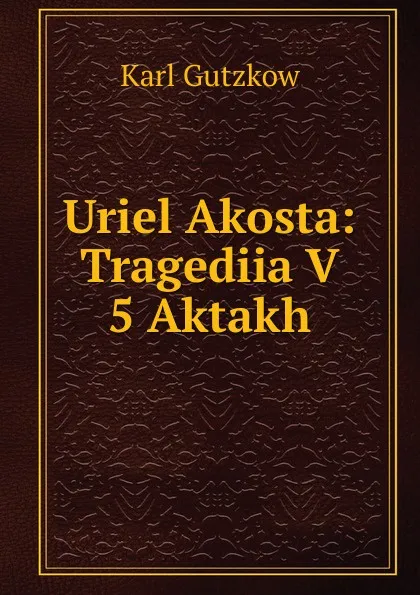 Обложка книги Uriel Akosta: Tragediia V 5 Aktakh, Gutzkow Karl