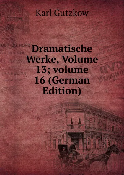 Обложка книги Dramatische Werke, Volume 13;.volume 16 (German Edition), Gutzkow Karl